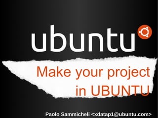 Make your project
     in UBUNTU
 Paolo Sammicheli <xdatap1@ubuntu.com>
 