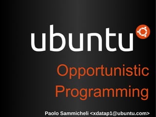 Opportunistic
   Programming
Paolo Sammicheli <xdatap1@ubuntu.com>
 
