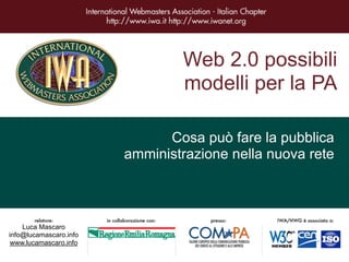 Web 2.0 possibili
                                modelli per la PA

                              Cosa può fare la pubblica
                        amministrazione nella nuova rete



    Luca Mascaro
info@lucamascaro.info
 www.lucamascaro.info