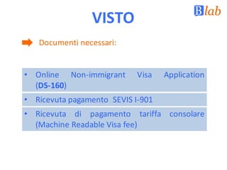 VISTO
Documenti	necessari:
• Online Non-immigrant Visa Application
(DS-160)
• Ricevuta pagamento SEVIS I-901
• Ricevuta di pagamento tariffa consolare
(Machine Readable Visa fee)
 