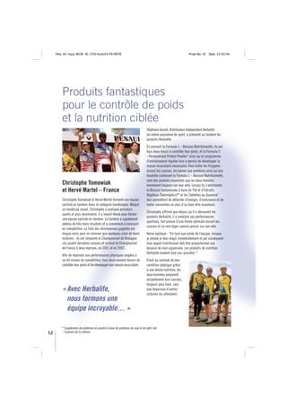 Title: A5 16pp IBOB ID: 2150-ibobA5-FR/BEFR                                                               Proof No: 02   Date: 23/02/06




         Produits fantastiques
         pour le contrôle de poids
         et la nutrition ciblée
                                                                                Stéphane Gesret, Distributeur Indépendant Herbalife
                                                                                lui-même passionné de sport, a présenté au tandem les
                                                                                produits Herbalife.
                                                                                En prenant la Formula 1 – Boisson Nutritionnelle, ils ont
                                                                                tous deux réussi à contrôler leur poids, et la Formula 3
                                                                                - Personalised Protein Powder* ainsi qu’un programme
                                                                                d’entraînement régulier leur a permis de développer la
                                                                                masse musculaire nécessaire. Pour éviter les fringales
                                                                                durant les courses, les barres aux protéines ainsi qu’une
                                                                                bouteille contenant la Formula 1 – Boisson Nutritionnelle,
                                                                                sont des produits essentiels que les deux hommes
         Christophe Tomowiak                                                    emmènent toujours sur leur vélo. Lorsqu’ils s’entraînent,
         et Hervé Martel – France                                               la Boisson Instantanée à base de Thé et d’Extraits
                                                                                Végétaux Thermojetics®1 et les Tablettes au Guarana1
         Christophe Tomowiak et Hervé Martel forment une équipe                 leur permettent de déborder d’énergie, d’endurance et de
         cycliste en tandem dans la catégorie handicapés. Malgré                rester concentrés en plus d’un bien-être maximum.
         un handicap visuel, Christophe a pratiqué plusieurs
                                                                                Christophe affirme que depuis qu’il a découvert les
         sports et plus récemment, il a rejoint Hervé pour former
                                                                                produits Herbalife, il a amélioré ses performances
         une équipe cycliste en tandem. Le tandem a rapidement
                                                                                sportives, fait preuve d’une forme optimale durant les
         obtenu de très bons résultats et a commencé à concourir
                                                                                courses et se sent léger comme jamais sur son vélo.
         en compétition. La liste des récompenses gagnées est
         longue mais pour ne nommer que quelques-unes de leurs                  Hervé explique : “En tant que pilote de l’équipe, lorsque
         victoires : ils ont remporté le Championnat de Bretagne                je pédale je dois réagir immédiatement et par conséquent
         ces quatre dernières saisons et surtout le Championnat                 mon apport nutritionnel doit être proportionnel aux
         de France à deux reprises, en 2001 et en 2002.                         besoins de mon organisme. Les produits de nutrition
                                                                                Herbalife rendent tout ceci possible !”
         Afin de répondre aux performances physiques exigées à
         un tel niveau de compétition, tous deux avaient besoin de              Etant au sommet de leur
         contrôler leur poids et de développer leur masse musculaire.           condition physique grâce
                                                                                à une bonne nutrition, les
                                                                                deux hommes préparent
                                                                                actuellement leur courses,
                                                                                toujours plus haut, sûrs
         « Avec Herbalife,                                                      que beaucoup d’autres
                                                                                victoires les attendent.
           nous formons une
           équipe incroyable… »

         * Supplément de protéines en poudre à base de protéines de soja et de petit-lait
         1
12         Contient de la caféine
 