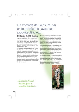 Title: A5 16pp IBOB ID: 2150-ibobA5-FR/BEFR                                                         Proof No: 02    Date: 23/02/06




         Un Contrôle de Poids Réussi
         en toute sécurité, avec des
         produits délicieux !
         Christian Van Der Elst – Belgique                              Nous avons parlé de bonne nutrition et je lui ai parlé de
                                                                        mon style de vie pour qu’elle m’indique les améliorations
         « Mon bien-être était en jeu mais je ne savais pas par         à opérer. Nous nous sommes arrêtées sur un objectif de
         où commencer. Je savais qu’il me fallait faire quelque         poids et elle m’a expliqué quels produits je pouvais prendre.
         chose mais je me sentais perdue, sans savoir par où et         Lorsque je suis sortie de chez elle, j’étais comme sur un
         quoi commencer. J’avais besoin de parler à quelqu’un           nuage. Enfin j’avais l’impression de connaître ce qui me
         qui connaissait le contrôle de poids permanent et qui          fallait pour contrôler mon poids.
         pourrait me conseiller sur la manière d’y parvenir sans        En entamant mon programme de contrôle de poids j’avais
         mettre ma forme en danger.                                     peur de me lasser des Shakes, mais non. Au bout de
         J’ai remarqué une publicité pour Herbalife dans un journal     quelques jours, je me suis aperçue des premiers résultats.
         local. Elle mentionnait un numéro de téléphone. J’ai           Je n’avais besoin que de cela pour poursuivre mes efforts-!
         téléphoné. J’avais beaucoup de questions à poser et la         Au cours des mois qui ont suivi, ma silhouette s’est
         Distributrice Herbalife était très aimable. Elle m’a invitée   encore améliorée et je la maintiens. Je sais maintenant
         à la rencontrer chez elle et m’a assurée que je n’étais        que je peux atteindre mon objectif !
         pas seule à ne pas savoir comment contrôler mon poids.         J’ai contrôlé mon poids et j’ai gagné en confiance. Je suis
         Elle m’a confiée d’incroyables histoires et m’a montré         entrée dans des magasins dont je n’aurai jamais osé
         des photos. J’ai ainsi vu des personnes encore bien plus       passer la porte auparavant, comme si j’étais persuadée
         enveloppées que moi et qui avaient retrouvé leur silhouette    qu’ils n’auraient pas ma taille. Les gens ne me regardent
         en quelques mois. Alors je me suis dit « s’ils peuvent le      plus comme une bête curieuse, j’ai d’ailleurs surpris
         faire, je peux le faire ».                                     plusieurs regards masculins d’un tout autre genre !
                                                                        Je suis une nouvelle femme, confiante et heureuse! »




         « Je me Sens Pousser
           des Ailes grâce à
           la société Herbalife ! »

14
 
