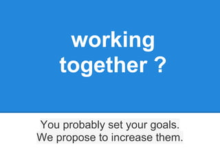 working
    together ?

You probably set your goals.
We propose to increase them.
 