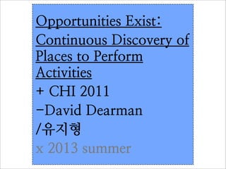 Opportunities Exist:
Continuous Discovery of
Places to Perform
Activities
+ CHI 2011
-David Dearman
/유지형
x 2013 summer
 