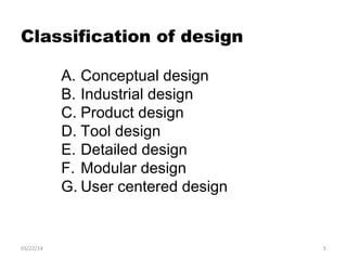 Classification of design
A. Conceptual design
B. Industrial design
C. Product design
D. Tool design
E. Detailed design
F. Modular design
G. User centered design
03/22/14 5
 