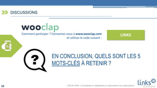LESLIE HUIN - Consultante en digitalisation et optimisation des organisations16
DISCUSSIONS
EN CONCLUSION, QUELS SONT LES 5
MOTS-CLÉS À RETENIR ?
Comment participer ? Connectez-vous à www.wooclap.com
et utilisez le code suivant :
LINKS
 