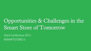 Opportunities & Challenges in the
Smart Store of Tomorrow
Store Conference 2014
#SMARTSTORE14
 
