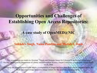 Sukhdev Singh, Naina Pandita and Shefali S. Dash. Opportunities and Challenges of Establishing Open Access Repositories:  A case study of OpenMED@NIC This presentation was made at a Seminar “Trends and Strategic Issues for Libraries in the Global Information Society”, organized by Department of Library and Information Science, Panjab University, Chandigarh (India), March 18-19, 2008. To convey the ideas expressed in the article, a compilation of images has been done from various Internet sources. We thank and acknowledge respective image owners for this academic communication .  