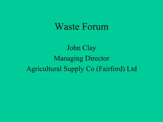 Waste Forum John Clay Managing Director Agricultural Supply Co (Fairford) Ltd 