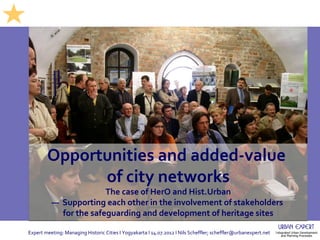 Opportunities and added-value
              of city networks
                        The case of HerO and Hist.Urban
          — Supporting each other in the involvementNils Scheffler
                                                      of stakeholders
            for the safeguarding and development of scheffler@urbanexpert.net
                                                     heritage sites

Expert meeting: Managing Historic Cities I Yogyakarta I 14.07.2012 I Nils Scheffler; scheffler@urbanexpert.net
 
