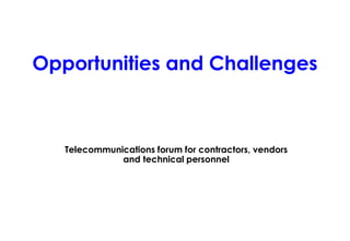 Opportunities and Challenges
Telecommunications forum for contractors, vendors
and technical personnel
 