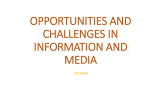 OPPORTUNITIES AND
CHALLENGES IN
INFORMATION AND
MEDIA
SIR RAM
 
