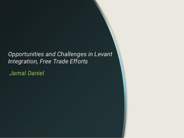 Opportunities and Challenges in Levant
Integration, Free Trade Efforts
Jamal Daniel
 