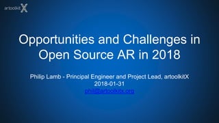 Opportunities and Challenges in
Open Source AR in 2018
Philip Lamb - Principal Engineer and Project Lead, artoolkitX
2018-01-31
phil@artoolkitx.org
 