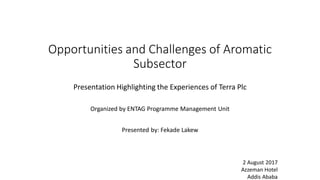 Opportunities and Challenges of Aromatic
Subsector
Presentation Highlighting the Experiences of Terra Plc
Organized by ENTAG Programme Management Unit
Presented by: Fekade Lakew
2 August 2017
Azzeman Hotel
Addis Ababa
 