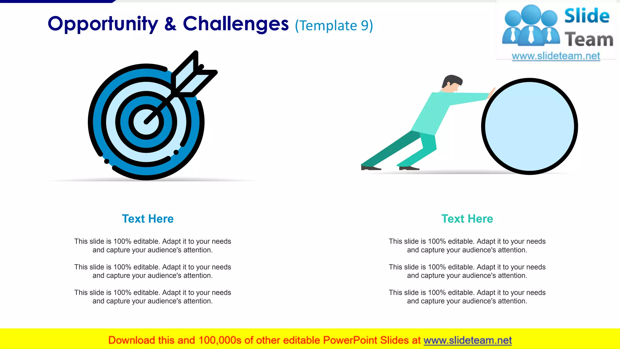 Opportunity & Challenges (Template 9)
10
Text Here
This slide is 100% editable. Adapt it to your needs
and capture your audience's attention.
This slide is 100% editable. Adapt it to your needs
and capture your audience's attention.
This slide is 100% editable. Adapt it to your needs
and capture your audience's attention.
Text Here
This slide is 100% editable. Adapt it to your needs
and capture your audience's attention.
This slide is 100% editable. Adapt it to your needs
and capture your audience's attention.
This slide is 100% editable. Adapt it to your needs
and capture your audience's attention.
 