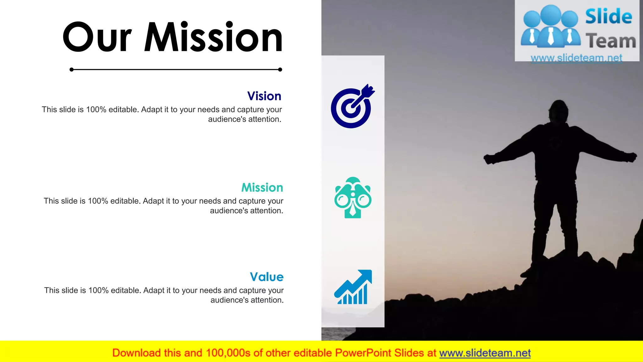 17
Our Mission
Vision
This slide is 100% editable. Adapt it to your needs and capture your
audience's attention.
Value
This slide is 100% editable. Adapt it to your needs and capture your
audience's attention.
Mission
This slide is 100% editable. Adapt it to your needs and capture your
audience's attention.
 