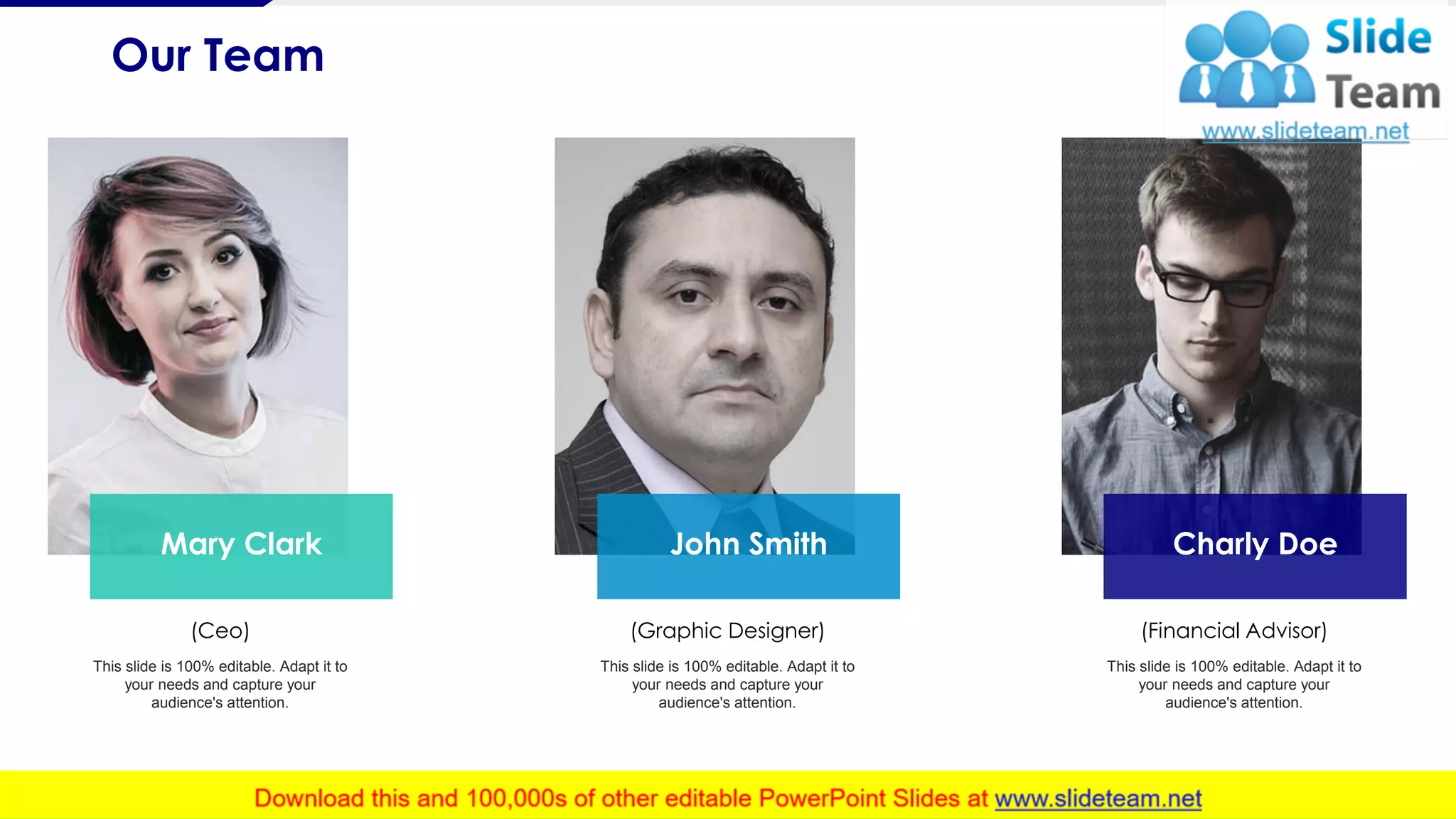 Our Team
18
Mary Clark John Smith Charly Doe
(Ceo)
This slide is 100% editable. Adapt it to
your needs and capture your
audience's attention.
(Graphic Designer)
This slide is 100% editable. Adapt it to
your needs and capture your
audience's attention.
(Financial Advisor)
This slide is 100% editable. Adapt it to
your needs and capture your
audience's attention.
 