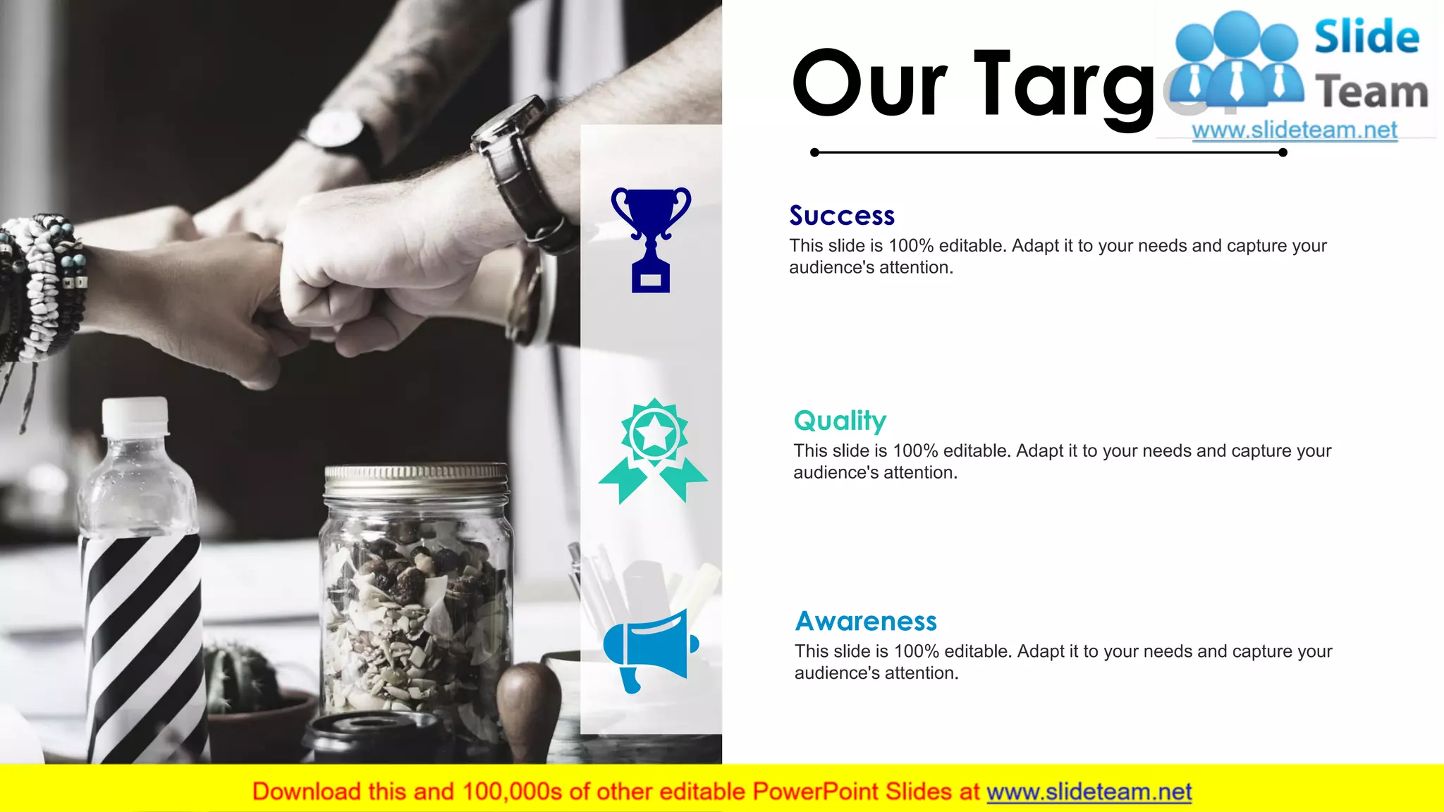 20
Our Target
Success
This slide is 100% editable. Adapt it to your needs and capture your
audience's attention.
Awareness
This slide is 100% editable. Adapt it to your needs and capture your
audience's attention.
Quality
This slide is 100% editable. Adapt it to your needs and capture your
audience's attention.
 