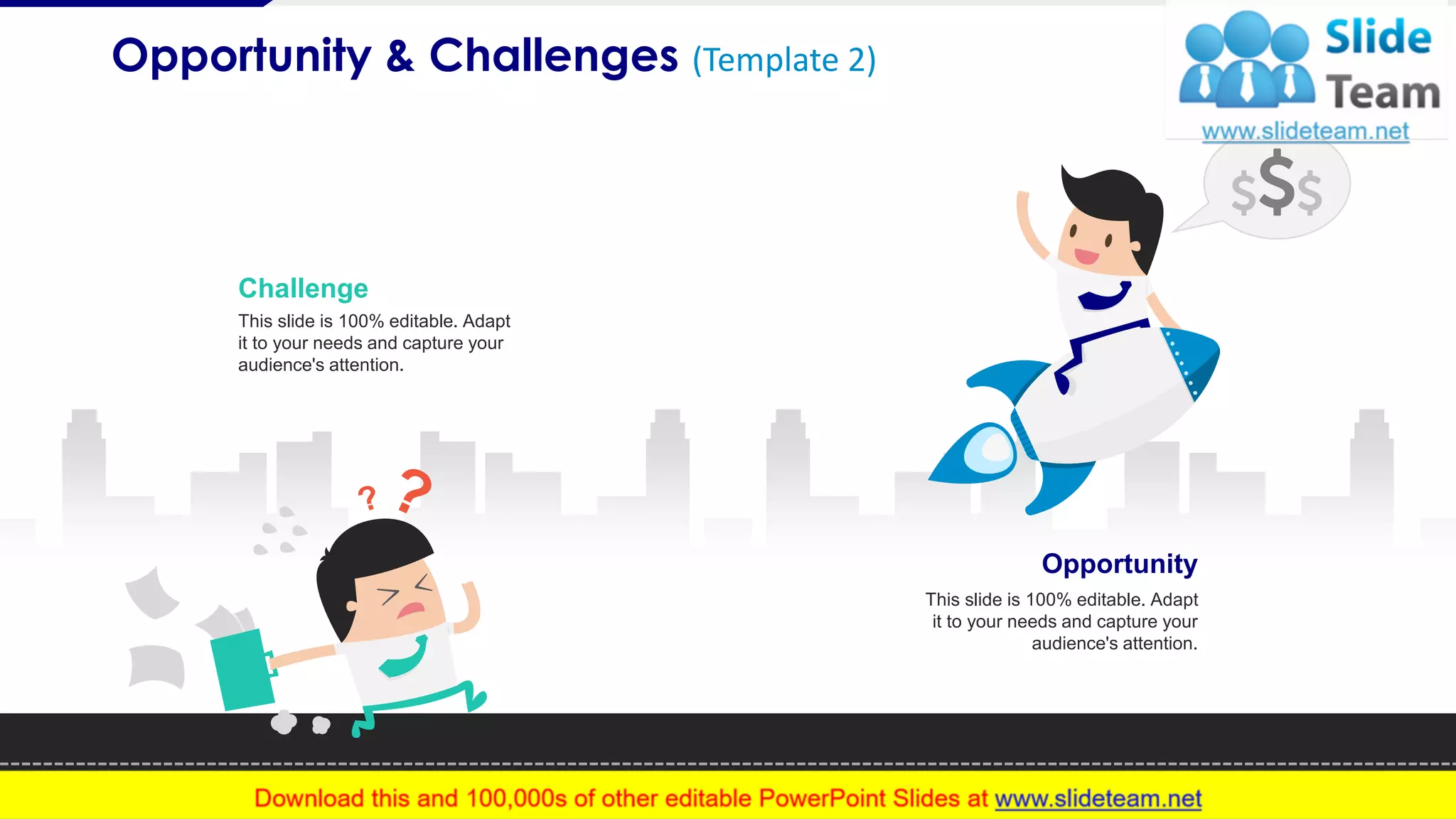 Opportunity & Challenges (Template 2)
3
Challenge
This slide is 100% editable. Adapt
it to your needs and capture your
audience's attention.
Opportunity
This slide is 100% editable. Adapt
it to your needs and capture your
audience's attention.
 
