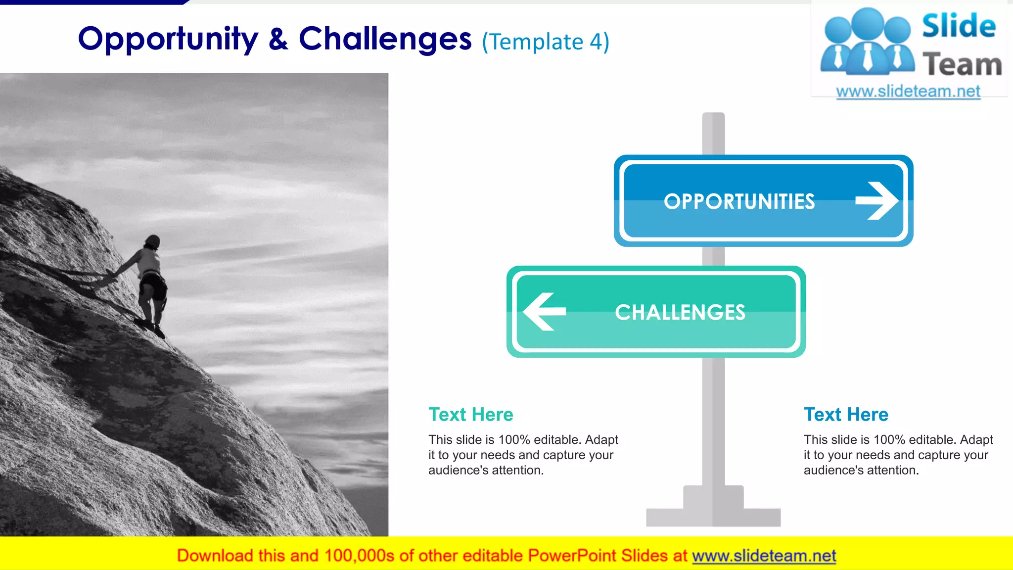 Opportunity & Challenges (Template 4)
5
CHALLENGES
OPPORTUNITIES
Text Here
This slide is 100% editable. Adapt
it to your needs and capture your
audience's attention.
Text Here
This slide is 100% editable. Adapt
it to your needs and capture your
audience's attention.
 