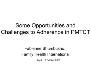 Some Opportunities and Challenges to Adherence in PMTCT Fabienne Shumbusho,  Family Health International Kigali, 19 October 2009 