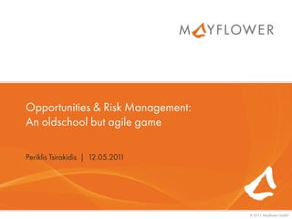 Opportunities & Risk Management:
An oldschool but agile game

Periklis Tsirakidis | 12.05.2011




                                   © 2011 Mayflower GmbH
 