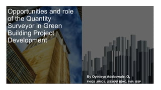 Opportunities and role
of the Quantity
Surveyor in Green
Building Project
Development
By Oyinleye Adebowale. O,
FNIQS ,MRICS, LEED AP BD+C, PMP, ISSP
 