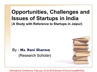 Opportunities, Challenges and
Issues of Startups in India
(A Study with Reference to Startups in Jaipur)
By - Ms. Rani Sharma
(Research Scholar)
International Conference; February 23-24,2018;School of Economics(SMVDU)
 