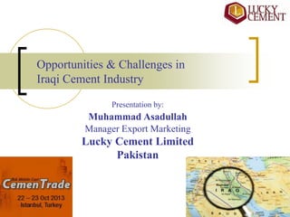 Opportunities & Challenges in
Iraqi Cement Industry
Presentation by:

Muhammad Asadullah
Manager Export Marketing

Lucky Cement Limited
Pakistan

 