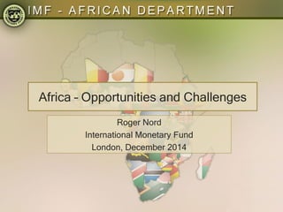 Africa – Opportunities and Challenges
Roger Nord
International Monetary Fund
London, December 2014
 