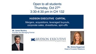 Ms. Emma Sugarman
Head of Investor Relations
Open to all students
Thursday, Oct 27th
3:30-4:30 pm in CH 132
Mr. James Woolery
Founder and Managing Partner
HUDSON EXECUTIVE CAPITAL
Mergers, acquisitions, leveraged buyouts,
corporate sales, divestitures, spin-offs
 
