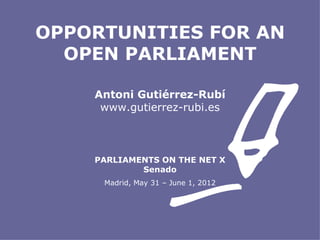OPPORTUNITIES FOR AN
  OPEN PARLIAMENT

    Antoni Gutiérrez-Rubí
     www.gutierrez-rubi.es



    PARLIAMENTS ON THE NET X
            Senado
     Madrid, May 31 – June 1, 2012
 