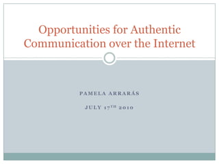 Pamela Arrarás July 17th 2010 Opportunities for Authentic Communication over the Internet 