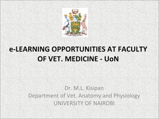 e-LEARNING OPPORTUNITIES AT FACULTY OF VET. MEDICINE - UoN Dr. M.L. Kisipan Department of Vet. Anatomy and Physiology UNIVERSITY OF NAIROBI 