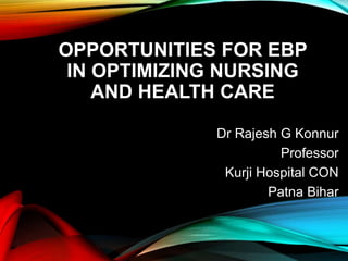 OPPORTUNITIES FOR EBP
IN OPTIMIZING NURSING
AND HEALTH CARE
Dr Rajesh G Konnur
Professor
Kurji Hospital CON
Patna Bihar
 