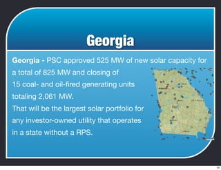 Georgia
Georgia - PSC approved 525 MW of new solar capacity for
a total of 825 MW and closing of
15 coal- and oil-ﬁred generating units
totaling 2,061 MW.
That will be the largest solar portfolio for
any investor-owned utility that operates
in a state without a RPS.
14
 