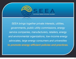 SEEA brings together private interests, utilities,
governments, public utility commissions, energy
service companies, manufacturers, retailers, energy
and environmental organizations, low-income energy
advocates, large energy consumers and universities
to promote energy-efﬁcient policies and practices.
17
 