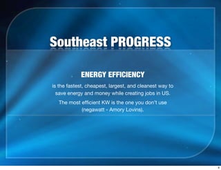 Southeast PROGRESS
ENERGY EFFICIENCY
is the fastest, cheapest, largest, and cleanest way to
save energy and money while creating jobs in US.
The most efﬁcient KW is the one you don’t use
(negawatt - Amory Lovins).
9
 