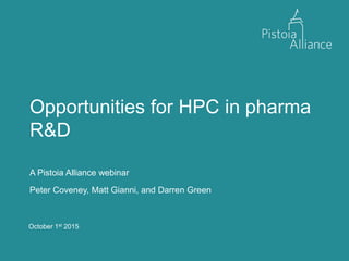 October 1st 2015
Opportunities for HPC in pharma
R&D
A Pistoia Alliance webinar
Peter Coveney, Matt Gianni, and Darren Green
 
