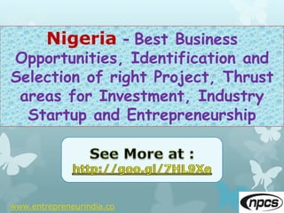 www.entrepreneurindia.co
Nigeria - Best Business
Opportunities, Identification and
Selection of right Project, Thrust
areas for Investment, Industry
Startup and Entrepreneurship
 
