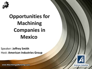 Opportunities for Machining Companies in Mexico  Speaker:  Jeffrey Smith Host:  American Industries Group 