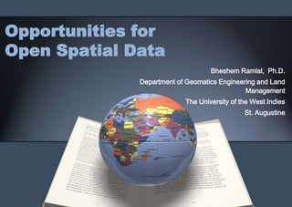 Opportunities for
Open Spatial Data
                                   Bheshem Ramlal, Ph.D.
              Department of Geomatics Engineering and Land
                                              Management
                           The University of the West Indies
                                              St. Augustine
 
