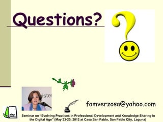 Questions?



                                         famverzosa@yahoo.com
 Seminar on “Evolving Practices in Professional Development and Knowledge Sharing in
     the Digital Age” (May 23-25, 2012 at Casa San Pablo, San Pablo City, Laguna)
 