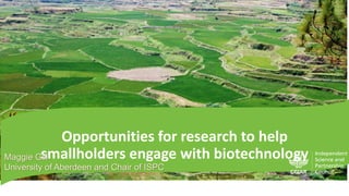 Opportunities for research to help
smallholders engage with biotechnologyMaggie Gill
University of Aberdeen and Chair of ISPC
 