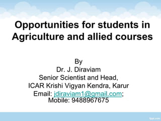 Opportunities for students in
Agriculture and allied courses
By
Dr. J. Diraviam
Senior Scientist and Head,
ICAR Krishi Vigyan Kendra, Karur
Email: jdiraviam1@gmail.com;
Mobile: 9488967675
 