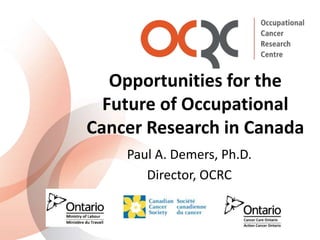 Opportunities for the
Future of Occupational
Cancer Research in Canada
Paul A. Demers, Ph.D.
Director, OCRC
 