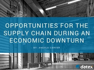 OPPORTUNITIES FOR THE
SUPPLY CHAIN DURING AN
ECONOMIC DOWNTURN
B Y : A N G E L A C A R V E R
 