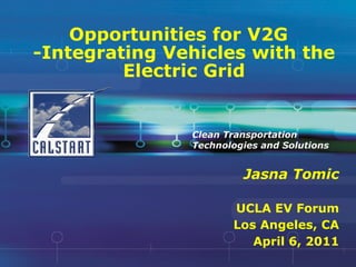 Opportunities for V2G -Integrating Vehicles with the Electric Grid Jasna Tomic UCLA EV Forum Los Angeles, CA April 6, 2011 Clean Transportation Technologies and Solutions 