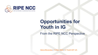 From the RIPE NCC Perspective
Opportunities for
Youth in IG
Alena Muravska | 15 Nov 2023 | VI Youth IGF UA
 